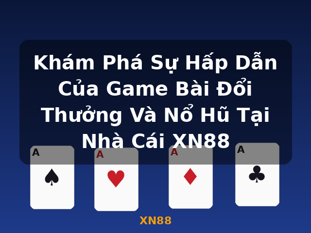 Khám Phá Sự Hấp Dẫn Của Game Bài Đổi Thưởng Và Nổ Hũ Tại Nhà Cái XN88 - XN88
