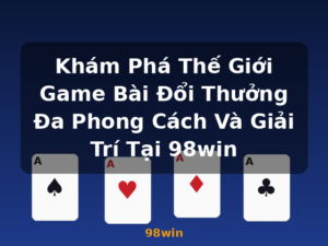 Khám Phá Thế Giới Game Bài Đổi Thưởng Đa Phong Cách Và Giải Trí Tại 98win - 98win