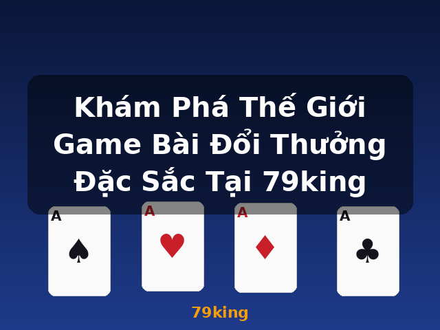 Khám Phá Thế Giới Game Bài Đổi Thưởng Đặc Sắc Tại 79king - 79king
