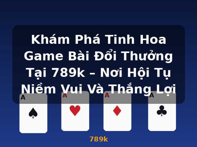Khám Phá Tinh Hoa Game Bài Đổi Thưởng Tại 789k – Nơi Hội Tụ Niềm Vui Và Thắng Lợi - 789k