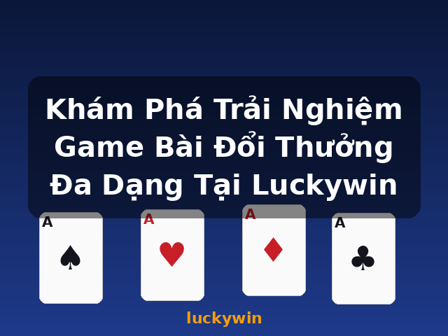 Khám Phá Trải Nghiệm Game Bài Đổi Thưởng Đa Dạng Tại Luckywin - luckywin