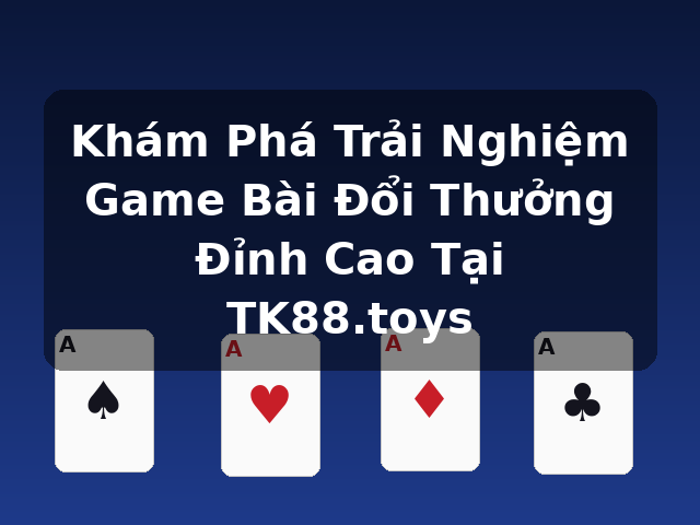 Khám Phá Trải Nghiệm Game Bài Đổi Thưởng Đỉnh Cao Tại TK88.toys