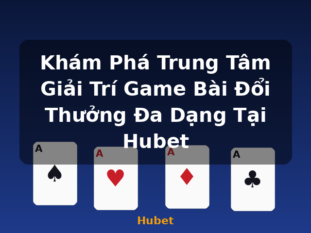 Khám Phá Trung Tâm Giải Trí Game Bài Đổi Thưởng Đa Dạng Tại Hubet - Hubet