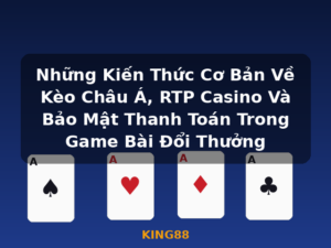 Những Kiến Thức Cơ Bản Về Kèo Châu Á, RTP Casino Và Bảo Mật Thanh Toán Trong Game Bài Đổi Thưởng - KING88