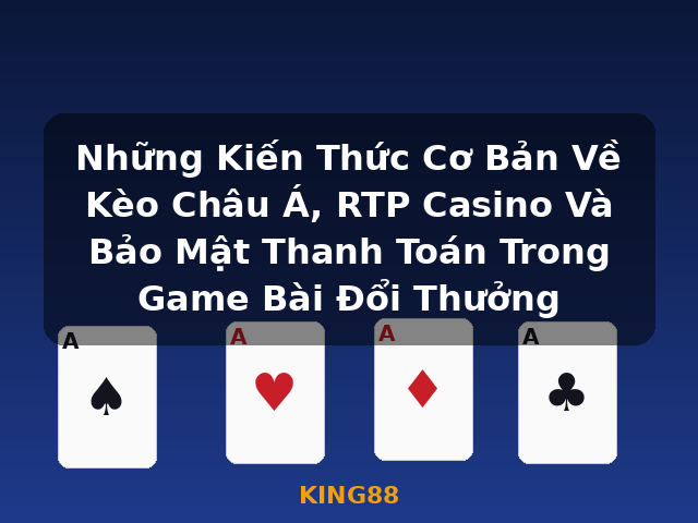 Những Kiến Thức Cơ Bản Về Kèo Châu Á, RTP Casino Và Bảo Mật Thanh Toán Trong Game Bài Đổi Thưởng - KING88