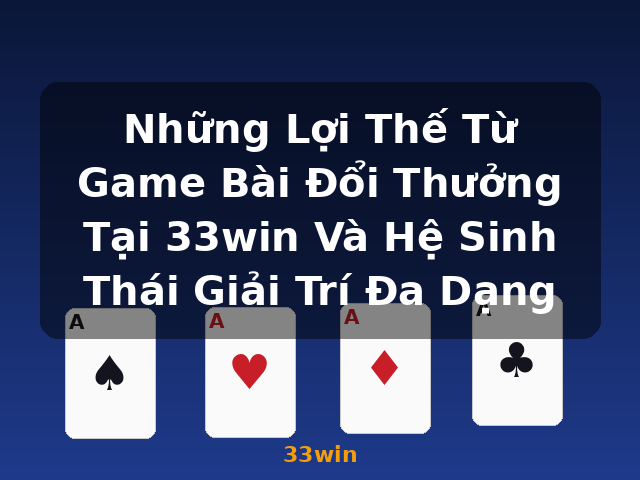 Những Lợi Thế Từ Game Bài Đổi Thưởng Tại 33win Và Hệ Sinh Thái Giải Trí Đa Dạng - 33win