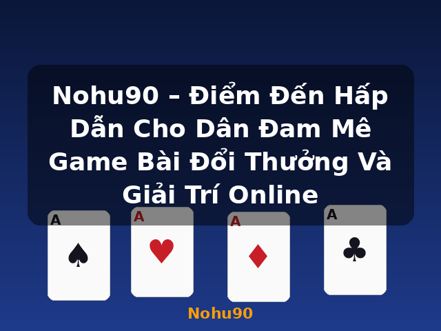 Nohu90 – Điểm Đến Hấp Dẫn Cho Dân Đam Mê Game Bài Đổi Thưởng Và Giải Trí Online - Nohu90