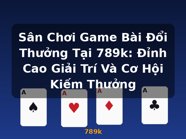 Sân Chơi Game Bài Đổi Thưởng Tại 789k: Đỉnh Cao Giải Trí Và Cơ Hội Kiếm Thưởng - 789k