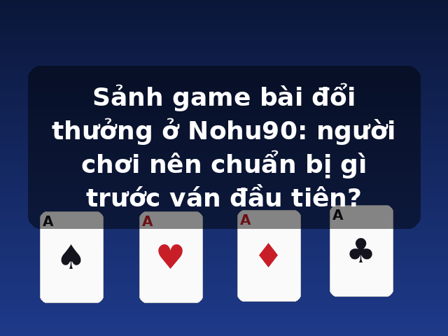 Sảnh game bài đổi thưởng ở Nohu90: người chơi nên chuẩn bị gì trước ván đầu tiên? Sảnh game bài đổi thưởng ở Nohu90: người chơi nên chuẩn bị gì trước ván đầu tiên?