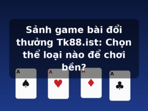Sảnh game bài đổi thưởng Tk88.ist: Chọn thể loại nào để chơi bền?