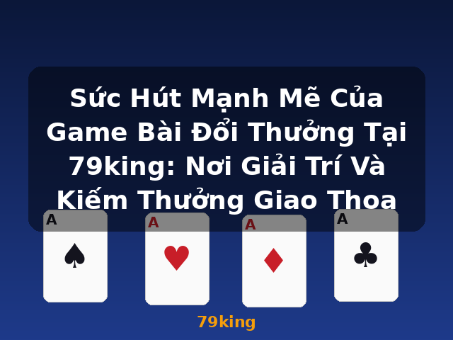 Sức Hút Mạnh Mẽ Của Game Bài Đổi Thưởng Tại 79king: Nơi Giải Trí Và Kiếm Thưởng Giao Thoa - 79king