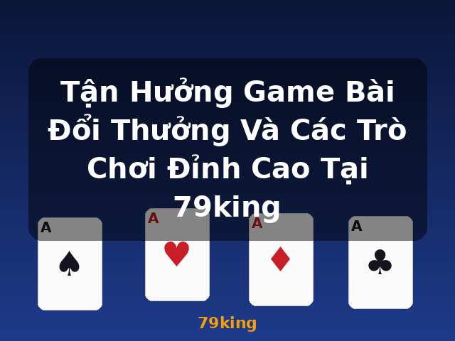 Tận Hưởng Game Bài Đổi Thưởng Và Các Trò Chơi Đỉnh Cao Tại 79king - 79king