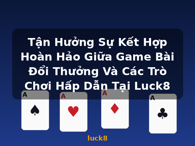 Tận Hưởng Sự Kết Hợp Hoàn Hảo Giữa Game Bài Đổi Thưởng Và Các Trò Chơi Hấp Dẫn Tại Luck8 - luck8