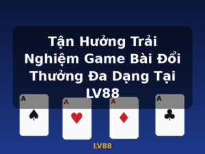 Tận Hưởng Trải Nghiệm Game Bài Đổi Thưởng Đa Dạng Tại LV88 - LV88