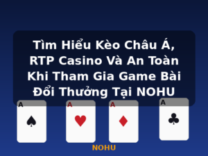 Tìm Hiểu Kèo Châu Á, RTP Casino Và An Toàn Khi Tham Gia Game Bài Đổi Thưởng Tại NOHU - NOHU