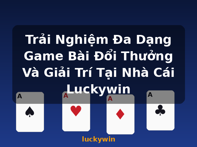Trải Nghiệm Đa Dạng Game Bài Đổi Thưởng Và Giải Trí Tại Nhà Cái Luckywin - luckywin