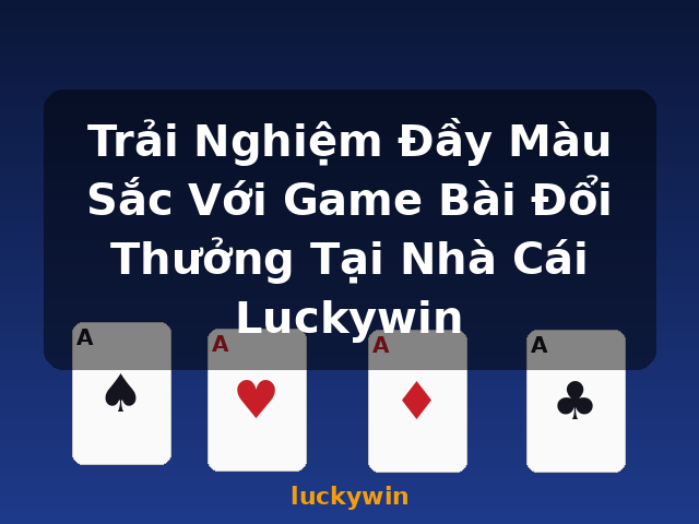 Trải Nghiệm Đầy Màu Sắc Với Game Bài Đổi Thưởng Tại Nhà Cái Luckywin - luckywin