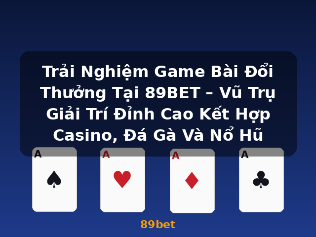 Trải Nghiệm Game Bài Đổi Thưởng Tại 89BET – Vũ Trụ Giải Trí Đỉnh Cao Kết Hợp Casino, Đá Gà Và Nổ Hũ - 89bet