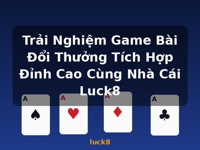 Trải Nghiệm Game Bài Đổi Thưởng Tích Hợp Đỉnh Cao Cùng Nhà Cái Luck8 - luck8